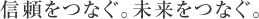 信頼をつなぐ。未来をつなぐ。